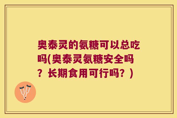奥泰灵的氨糖可以总吃吗(奥泰灵氨糖安全吗?长期食用可行吗?)
