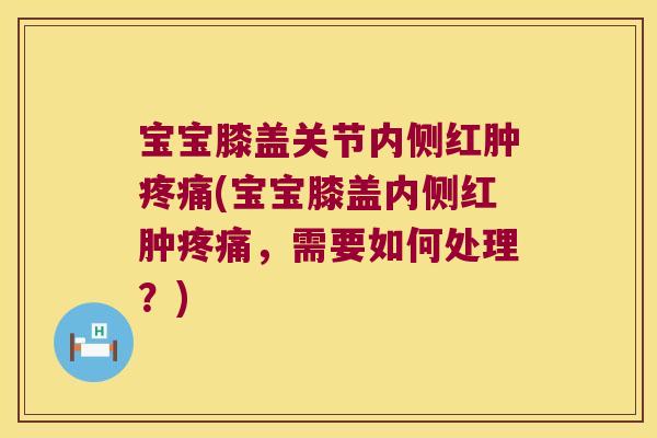 宝宝膝盖关节内侧红肿疼痛(宝宝膝盖内侧红肿疼痛,需要如何处理?)
