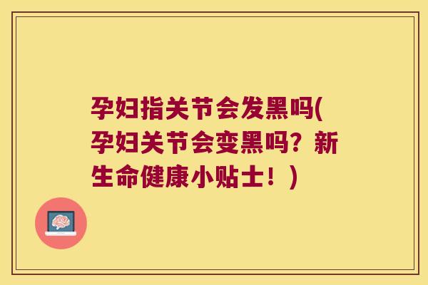 孕妇指关节会发黑吗(孕妇关节会变黑吗？新生命健康小贴士！)