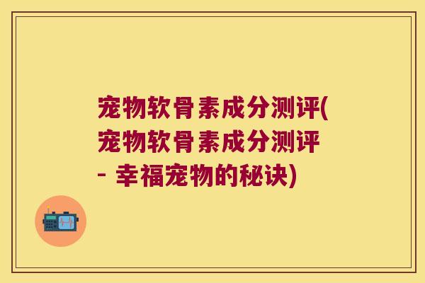 宠物软骨素成分测评(宠物软骨素成分测评 - 幸福宠物的秘诀)
