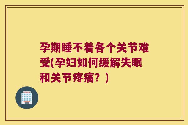 孕期睡不着各个关节难受(孕妇如何缓解失眠和关节疼痛?)
