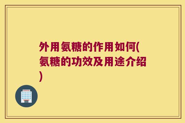 外用氨糖的作用如何(氨糖的功效及用途介绍)