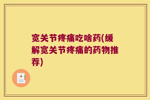 宽关节疼痛吃啥药(缓解宽关节疼痛的药物推荐)