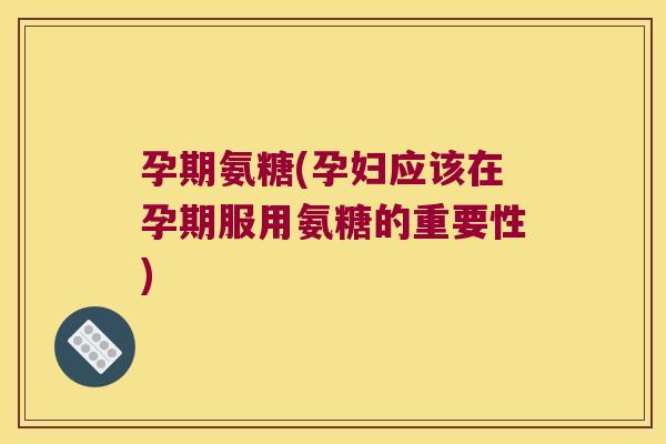 孕期氨糖(孕妇应该在孕期服用氨糖的重要性)
