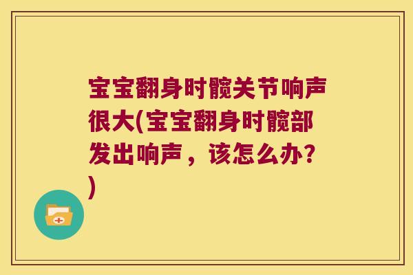 宝宝翻身时髋关节响声很大(宝宝翻身时髋部发出响声,该怎么办?)
