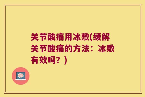关节酸痛用冰敷(缓解关节酸痛的方法:冰敷有效吗?)