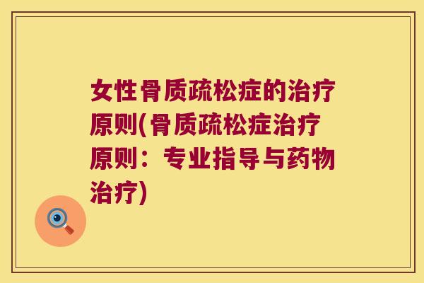 女性骨质疏松症的治疗原则(骨质疏松症治疗原则:专业指导与药物治疗)