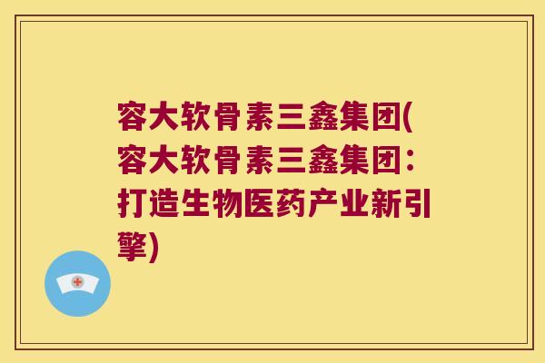 容大软骨素三鑫集团(容大软骨素三鑫集团:打造生物医药产业新引擎)