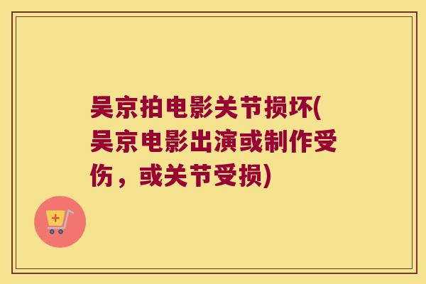 吴京拍电影关节损坏(吴京电影出演或制作受伤,或关节受损)