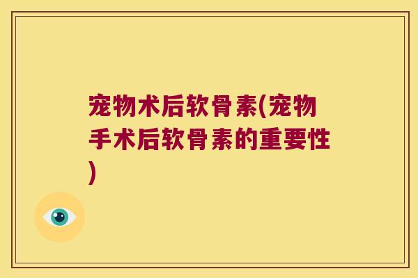 宠物术后软骨素(宠物手术后软骨素的重要性)