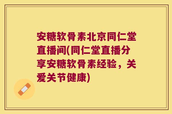 安糖软骨素北京同仁堂直播间(同仁堂直播分享安糖软骨素经验,关爱关节健康)