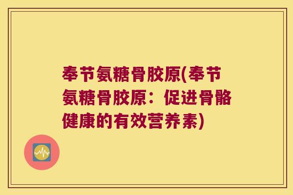 奉节氨糖骨胶原(奉节氨糖骨胶原：促进骨骼健康的有效营养素)