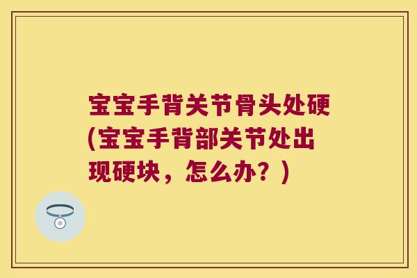 宝宝手背关节骨头处硬(宝宝手背部关节处出现硬块，怎么办？)