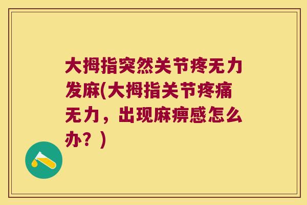 大拇指突然关节疼无力发麻(大拇指关节疼痛无力,出现麻痹感怎么办?)