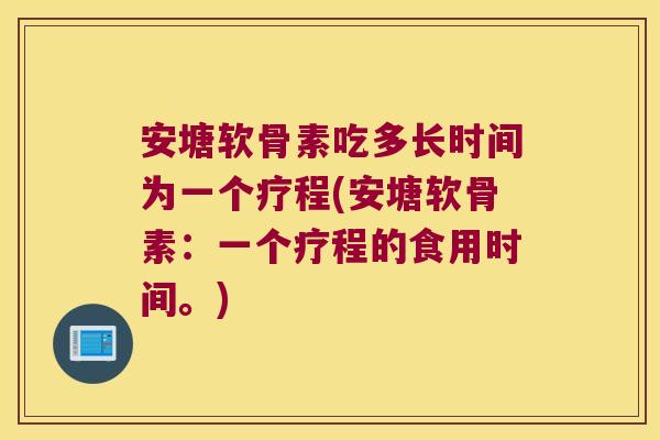 安塘软骨素吃多长时间为一个疗程(安塘软骨素:一个疗程的食用时间。)