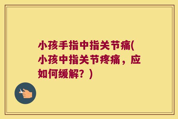 小孩手指中指关节痛(小孩中指关节疼痛,应如何缓解?)