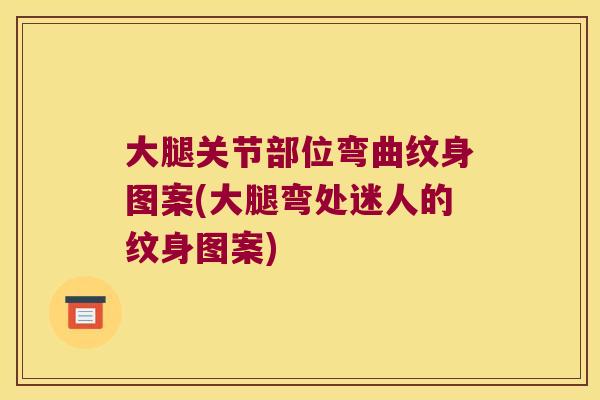 大腿关节部位弯曲纹身图案(大腿弯处迷人的纹身图案)