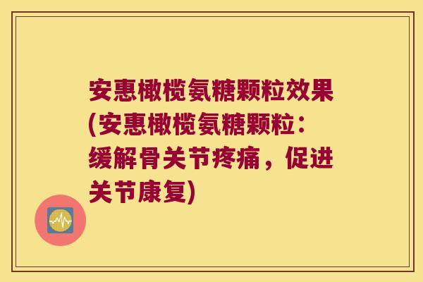 安惠橄榄氨糖颗粒效果(安惠橄榄氨糖颗粒:缓解骨关节疼痛,促进关节康复)