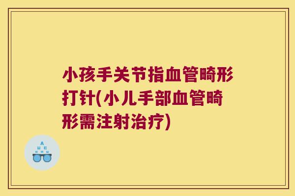 小孩手关节指血管畸形打针(小儿手部血管畸形需注射治疗)