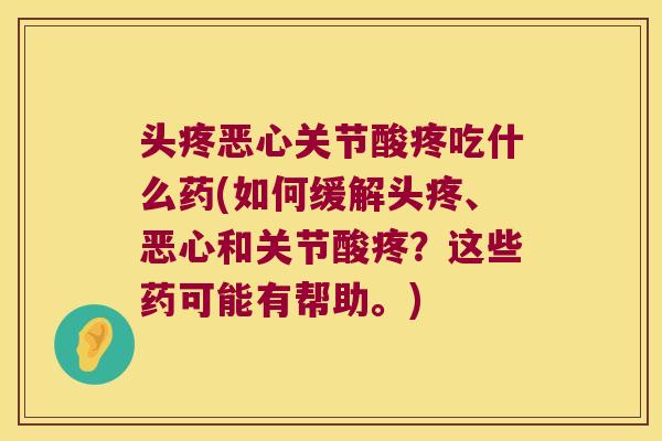 头疼恶心关节酸疼吃什么药(如何缓解头疼、恶心和关节酸疼?这些药可能有帮助。)