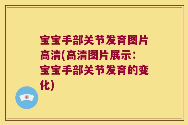 宝宝手部关节发育图片高清(高清图片展示:宝宝手部关节发育的变化)