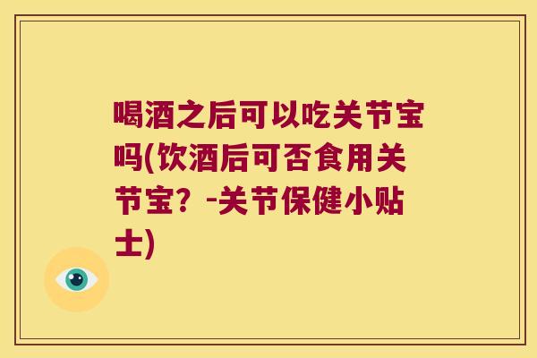 喝酒之后可以吃关节宝吗(饮酒后可否食用关节宝?-关节保健小贴士)