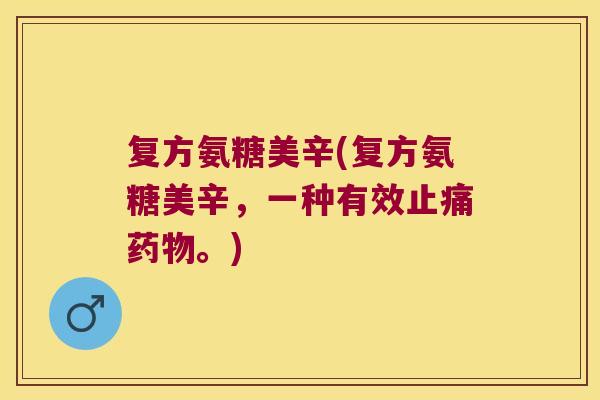 复方氨糖美辛(复方氨糖美辛,一种有效。) 复方氨糖美辛(复方氨糖美辛,一种有效。)