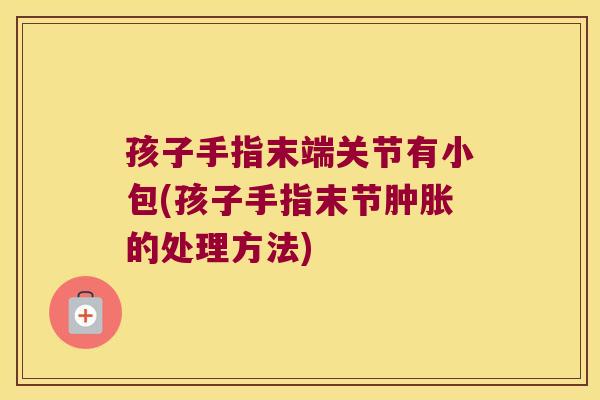 孩子手指末端关节有小包(孩子手指末节肿胀的处理方法)