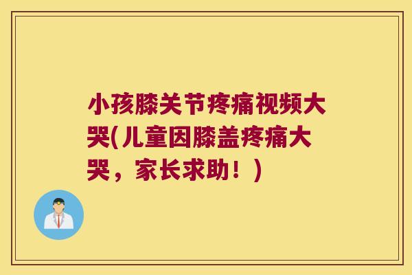 小孩膝关节疼痛视频大哭(儿童因膝盖疼痛大哭,家长求助!)