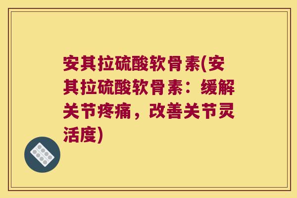 安其拉硫酸软骨素(安其拉硫酸软骨素：缓解关节疼痛，改善关节灵活度)