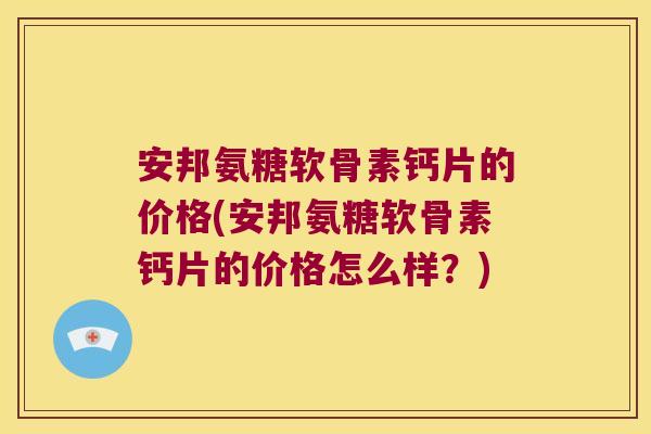 安邦氨糖软骨素钙片的价格(安邦氨糖软骨素钙片的价格怎么样?)
