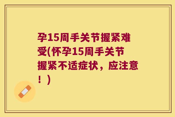 孕15周手关节握紧难受(怀孕15周手关节握紧不适症状,应注意!)