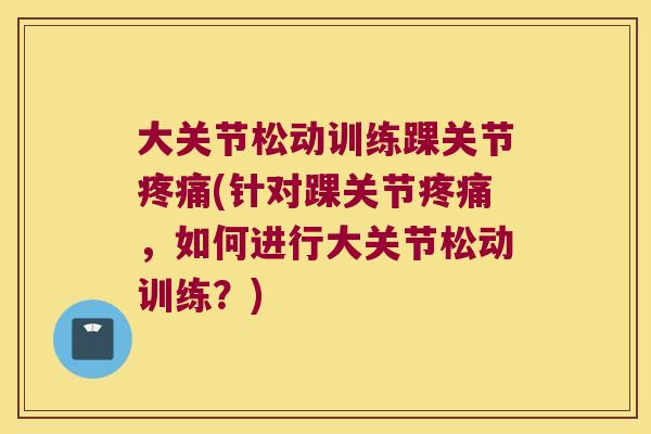 大关节松动训练踝关节疼痛(针对踝关节疼痛,如何进行大关节松动训练?)
