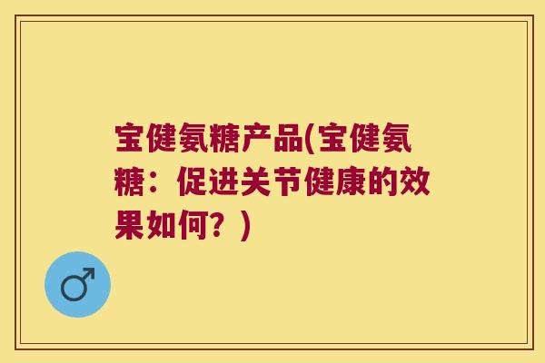 宝健氨糖产品(宝健氨糖:促进关节健康的效果如何?)