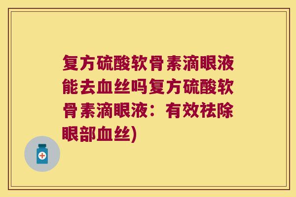 复方硫酸软骨素滴眼液能去血丝吗复方硫酸软骨素滴眼液:有效祛除眼部血丝)