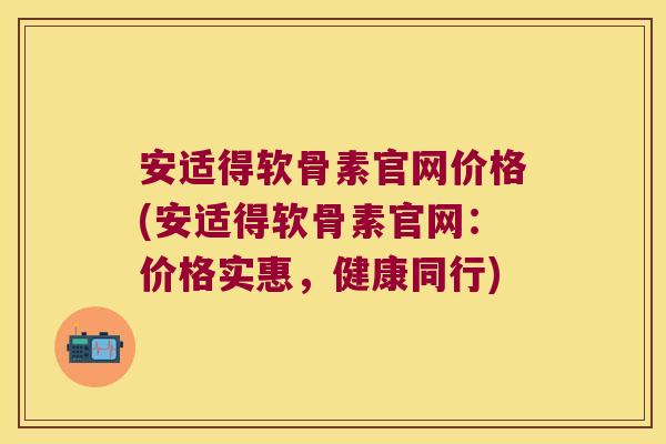 安适得软骨素官网价格(安适得软骨素官网:价格实惠,健康同行)