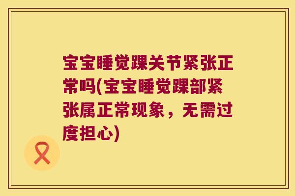 宝宝睡觉踝关节紧张正常吗(宝宝睡觉踝部紧张属正常现象,无需过度担心)