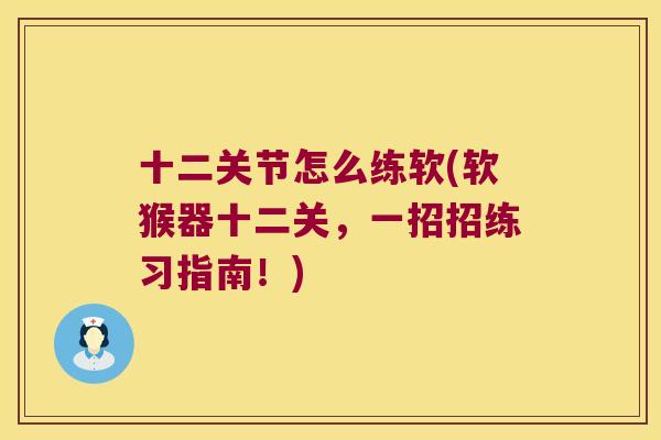 十二关节怎么练软(软猴器十二关,一招招练习指南!)