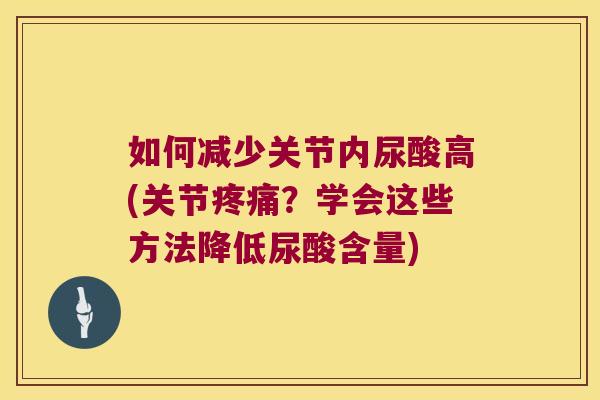 如何减少关节内尿酸高(关节疼痛?学会这些方法降低尿酸含量)