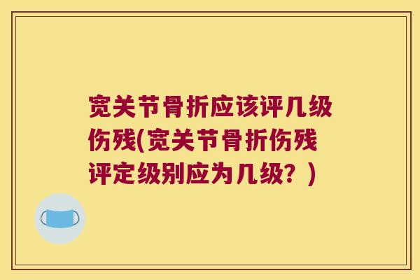 宽关节骨折应该评几级伤残(宽关节骨折伤残评定级别应为几级?)