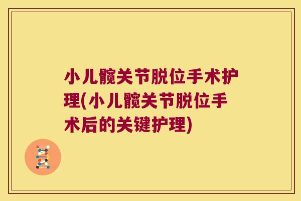 小儿髋关节脱位手术护理(小儿髋关节脱位手术后的关键护理)