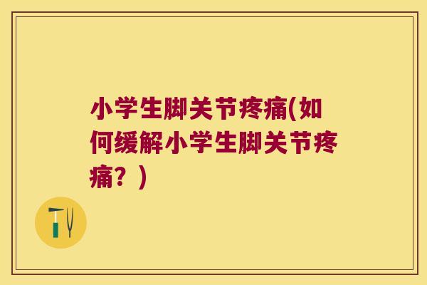 小学生脚关节疼痛(如何缓解小学生脚关节疼痛?)