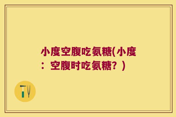 小度空腹吃氨糖(小度:空腹时吃氨糖?)