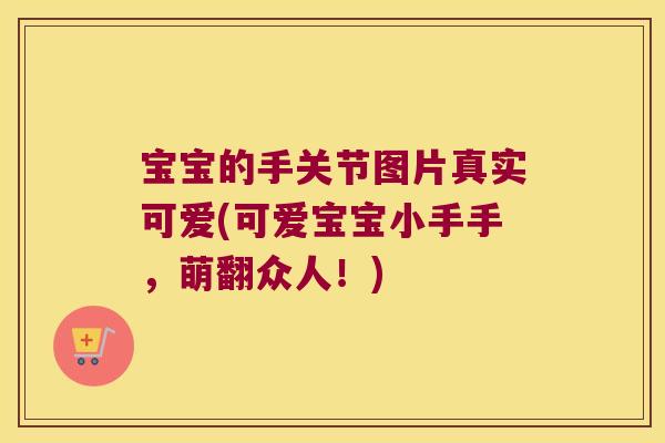 宝宝的手关节图片真实可爱(可爱宝宝小手手,萌翻众人!)