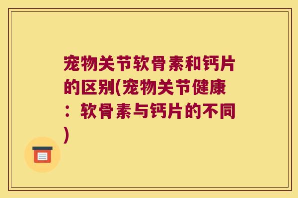 宠物关节软骨素和钙片的区别(宠物关节健康:软骨素与钙片的不同)