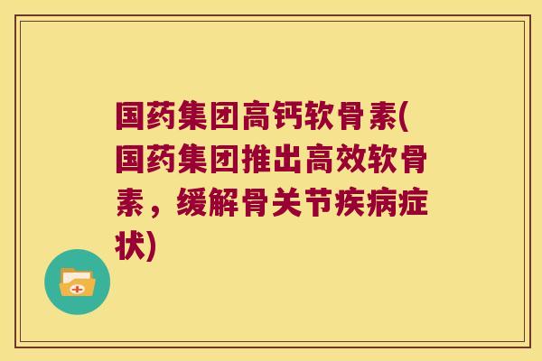 国药集团高钙软骨素(国药集团推出高效软骨素,缓解骨关节疾病症状)