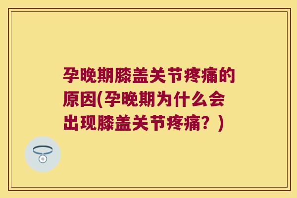 孕晚期膝盖关节疼痛的原因(孕晚期为什么会出现膝盖关节疼痛?)