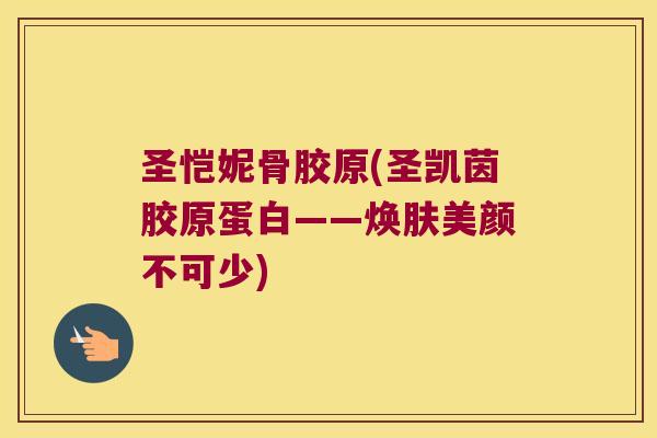 圣恺妮骨胶原(圣凯茵胶原蛋白——焕肤美颜不可少)