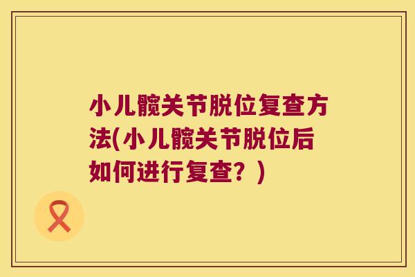 小儿髋关节脱位复查方法(小儿髋关节脱位后如何进行复查?)