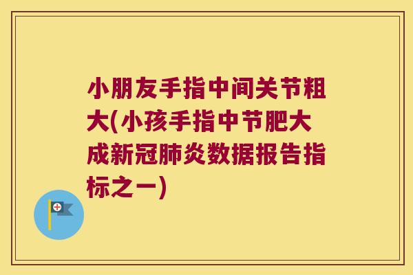 小朋友手指中间关节粗大(小孩手指中节肥大成新冠肺炎数据报告指标之一)